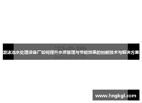 游泳池水处理设备厂如何提升水质管理与节能效果的创新技术与解决方案